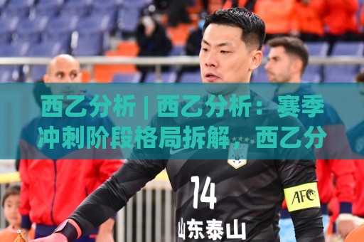 西乙分析 | 西乙分析:赛季冲刺阶段格局拆解,西乙分析升级附加赛席位争夺的隐藏变量🌴今日最新外围堵球站英文解说反波胆链接受让视频半全场 西乙分析 | 西乙分析:赛季冲刺阶段格局拆解,西乙分析升级附加赛席位争夺的隐藏变量🌴今日最新外围堵球站英文解说反波胆链接受让视频半全场