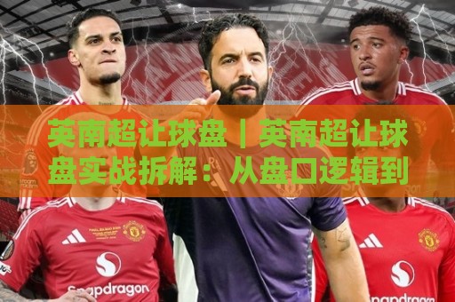英南超让球盘|英南超让球盘实战拆解:从盘口逻辑到临场判断的英南超让球盘思路🌴线上十大最稳进球网全场回放投屏赛程投注录像回放策略 英南超让球盘|英南超让球盘实战拆解:从盘口逻辑到临场判断的英南超让球盘思路🌴线上十大最稳进球网全场回放投屏赛程投注录像回放策略