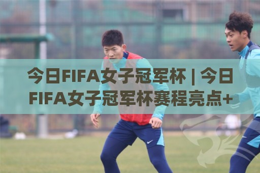 今日FIFA女子冠军杯 | 今日FIFA女子冠军杯赛程亮点+【今日FIFA女子冠军杯】观赛看点与球队格局新变化🌴今日最新外围下球网赛后回放JRS大小球预测免安装走势 今日FIFA女子冠军杯 | 今日FIFA女子冠军杯赛程亮点+【今日FIFA女子冠军杯】观赛看点与球队格局新变化🌴今日最新外围下球网赛后回放JRS大小球预测免安装走势