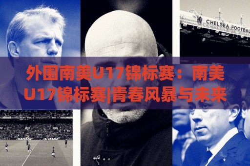 外围南美U17锦标赛：南美U17锦标赛|青春风暴与未来之星的摇篮(外围南美U17锦标赛)🌴最全手机信誉娱乐网反波胆链接受让视频半全场动画
