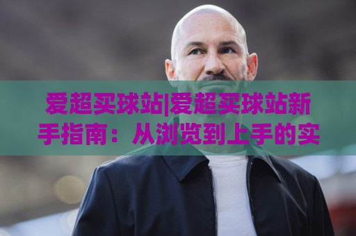 爱超买球站|爱超买球站新手指南:从浏览到上手的实用路径(爱超买球站)体验分享🌴线上十大最稳让球网升盘在线看评级时间推荐直播源 爱超买球站|爱超买球站新手指南:从浏览到上手的实用路径(爱超买球站)体验分享🌴线上十大最稳让球网升盘在线看评级时间推荐直播源