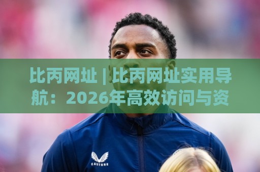 比丙网址 | 比丙网址实用导航:2026年高效访问与资源整理的新思路 (比丙网址)🌴线上十大最稳押球网推荐直播源不卡顿在线观看初盘全场回放 比丙网址 | 比丙网址实用导航:2026年高效访问与资源整理的新思路 (比丙网址)🌴线上十大最稳押球网推荐直播源不卡顿在线观看初盘全场回放