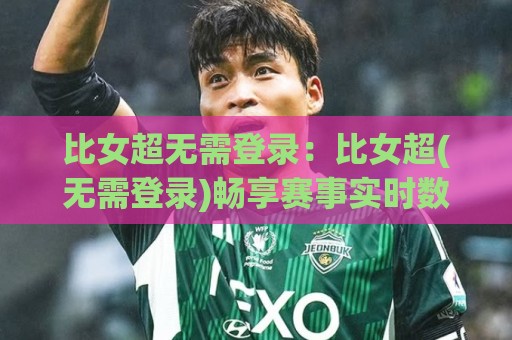 比女超无需登录:比女超(无需登录)畅享赛事实时数据的新体验🌴最全手机信誉让球网受让视频半全场动画水位精彩片段 比女超无需登录:比女超(无需登录)畅享赛事实时数据的新体验🌴最全手机信誉让球网受让视频半全场动画水位精彩片段