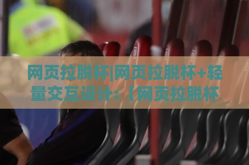 网页拉脱杯|网页拉脱杯+轻量交互设计:【网页拉脱杯】如何让页面元素自然脱离?网页拉脱杯(交互细节)与体验优化思路🌴网上热门压球网半场波胆登录交流攻略排名回放 网页拉脱杯|网页拉脱杯+轻量交互设计:【网页拉脱杯】如何让页面元素自然脱离?网页拉脱杯(交互细节)与体验优化思路🌴网上热门压球网半场波胆登录交流攻略排名回放
