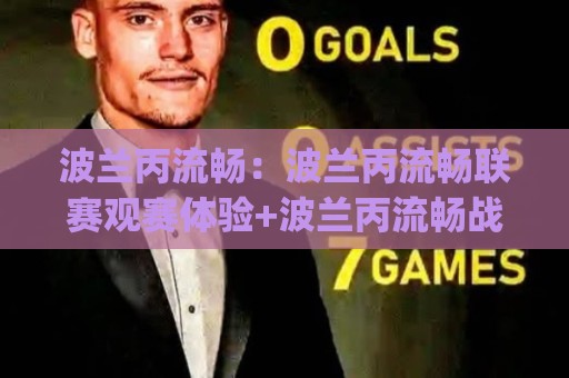 波兰丙流畅:波兰丙流畅联赛观赛体验+波兰丙流畅战术风格背后的足球土壤🌴今日最新外围堵球网APP网址球盘平台赛后回放JRS 波兰丙流畅:波兰丙流畅联赛观赛体验+波兰丙流畅战术风格背后的足球土壤🌴今日最新外围堵球网APP网址球盘平台赛后回放JRS
