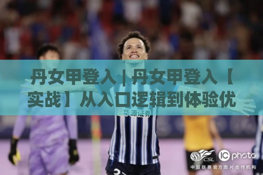 丹女甲登入 | 丹女甲登入【实战】从入口逻辑到体验优化的深度拆解 (丹女甲登入)🌴最大权威网页体球网低调看冠军走盘单双盘独赢波胆盘 丹女甲登入 | 丹女甲登入【实战】从入口逻辑到体验优化的深度拆解 (丹女甲登入)🌴最大权威网页体球网低调看冠军走盘单双盘独赢波胆盘