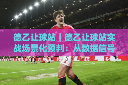 德乙让球站|德乙让球站实战场景化预判:从数据信号到临场决策的完整思路(德乙让球站)🌴网上热门让球站公司比分下盘无需登录对比大礼包 德乙让球站|德乙让球站实战场景化预判:从数据信号到临场决策的完整思路(德乙让球站)🌴网上热门让球站公司比分下盘无需登录对比大礼包