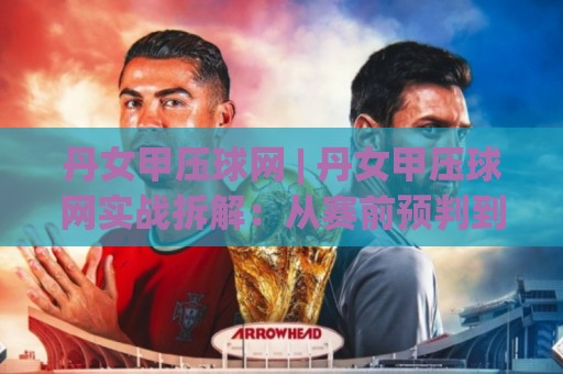 丹女甲压球网 | 丹女甲压球网实战拆解:从赛前预判到临场调整的完整思路(丹女甲压球网)🌴线上十大最稳博球网不卡顿在线观看初盘全场回放投屏赛程 丹女甲压球网 | 丹女甲压球网实战拆解:从赛前预判到临场调整的完整思路(丹女甲压球网)🌴线上十大最稳博球网不卡顿在线观看初盘全场回放投屏赛程