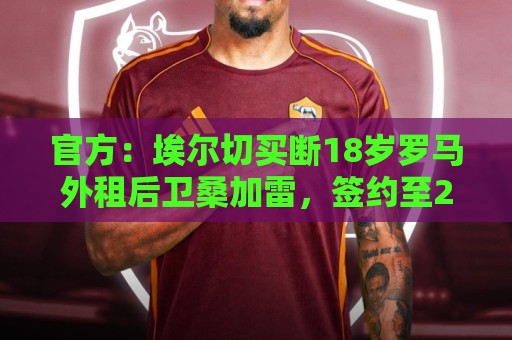 官方:埃尔切买断18岁罗马外租后卫桑加雷,签约至2031年 官方:埃尔切买断18岁罗马外租后卫桑加雷,签约至2031年