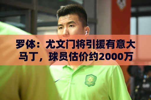 罗体:尤文门将引援有意大马丁,球员估价约2000万欧元 罗体:尤文门将引援有意大马丁,球员估价约2000万欧元