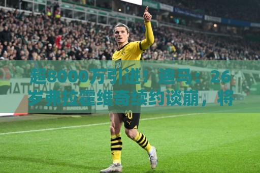 超8000万引进!迪马:26岁弗拉霍维奇续约谈崩,将自由身离开尤文 超8000万引进!迪马:26岁弗拉霍维奇续约谈崩,将自由身离开尤文