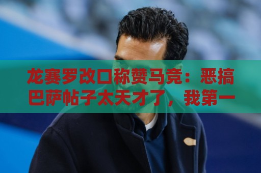 龙赛罗改口称赞马竞：恶搞巴萨帖子太天才了，我第一次转发他们