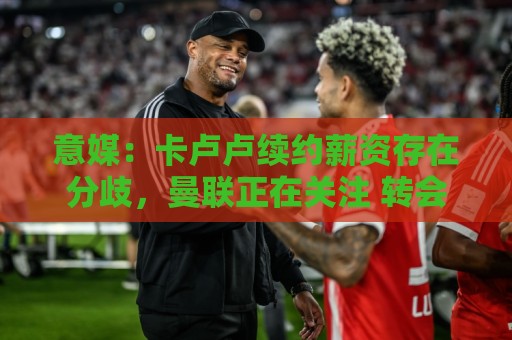 意媒：卡卢卢续约薪资存在分歧，曼联正在关注 转会费至少4000万