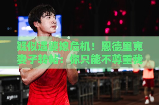 疑似遇婆媳危机！恩德里克妻子转帖：你只能不尊重我这个母亲一次