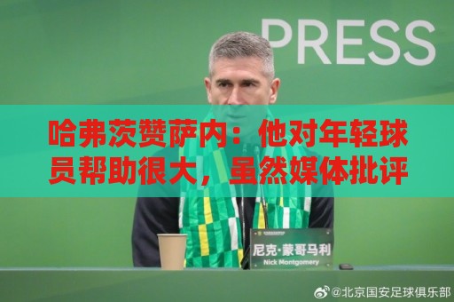 哈弗茨赞萨内:他对年轻球员帮助很大,虽然媒体批评他但他是顶级 哈弗茨赞萨内:他对年轻球员帮助很大,虽然媒体批评他但他是顶级