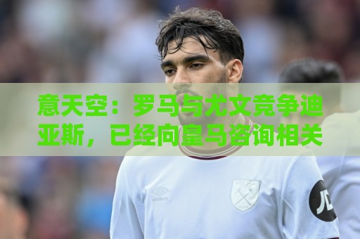 意天空:罗马与尤文竞争迪亚斯,已经向皇马咨询相关信息 意天空:罗马与尤文竞争迪亚斯,已经向皇马咨询相关信息