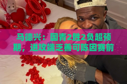 马德兴：国青2胜2负超预期，进攻端乏善可陈因赛前没时间展开训练