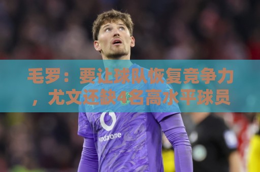 毛罗：要让球队恢复竞争力，尤文还缺4名高水平球员