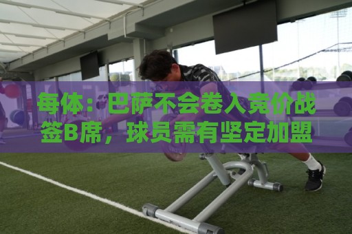每体:巴萨不会卷入竞价战签B席,球员需有坚定加盟意愿才行 每体:巴萨不会卷入竞价战签B席,球员需有坚定加盟意愿才行
