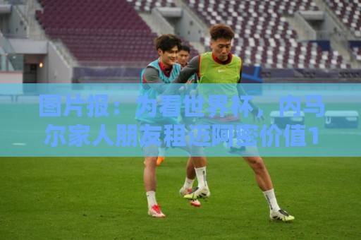 图片报:为看世界杯,内马尔家人朋友租迈阿密价值1250万欧的别墅 图片报:为看世界杯,内马尔家人朋友租迈阿密价值1250万欧的别墅
