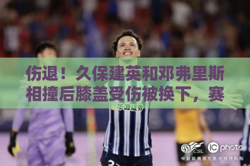 伤退！久保建英和邓弗里斯相撞后膝盖受伤被换下，赛后仍一瘸一拐