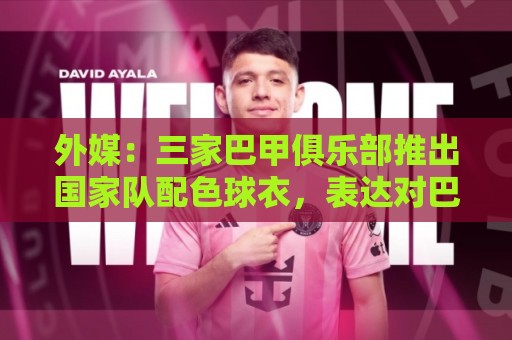 外媒:三家巴甲俱乐部推出国家队配色球衣,表达对巴西队支持 外媒:三家巴甲俱乐部推出国家队配色球衣,表达对巴西队支持