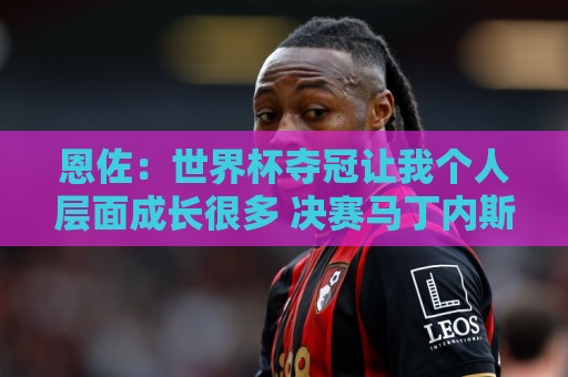 恩佐:世界杯夺冠让我个人层面成长很多 决赛马丁内斯拯救了我们 恩佐:世界杯夺冠让我个人层面成长很多 决赛马丁内斯拯救了我们