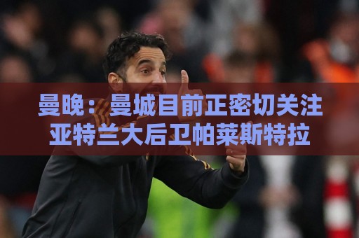 曼晚:曼城目前正密切关注亚特兰大后卫帕莱斯特拉 曼晚:曼城目前正密切关注亚特兰大后卫帕莱斯特拉