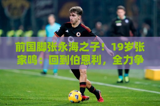 前国脚张永海之子!19岁张家鸣:回到伯恩利,全力争取一线队出场 前国脚张永海之子!19岁张家鸣:回到伯恩利,全力争取一线队出场