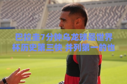 巴拉圭7分钟乌龙球是世界杯历史第三快 并列第一的也是巴拉圭球员
