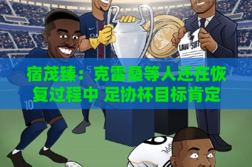 宿茂臻:克雷桑等人还在恢复过程中 足协杯目标肯定要进决赛 宿茂臻:克雷桑等人还在恢复过程中 足协杯目标肯定要进决赛